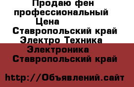 Продаю фен, профессиональный › Цена ­ 1 500 - Ставропольский край Электро-Техника » Электроника   . Ставропольский край